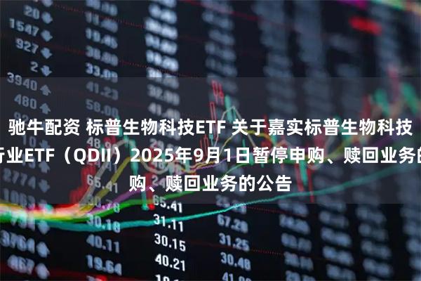 驰牛配资 标普生物科技ETF 关于嘉实标普生物科技精选行业ETF（QDII）2025年9月1日暂停申购、赎回业务的公告