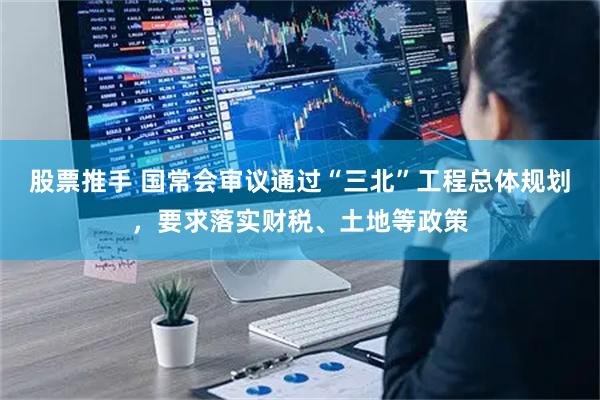 股票推手 国常会审议通过“三北”工程总体规划，要求落实财税、土地等政策