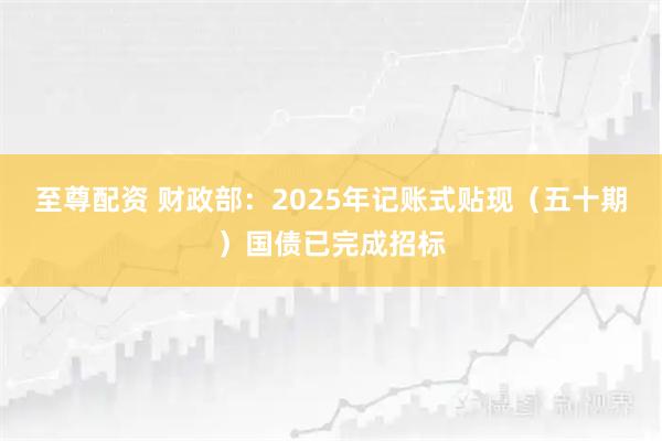 至尊配资 财政部：2025年记账式贴现（五十期）国债已完成招标
