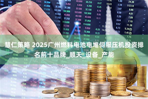 慧仁策略 2025广州燃料电池电堆伺服压机投资排名前十品牌_顺天_设备_产能