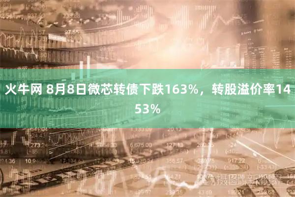 火牛网 8月8日微芯转债下跌163%，转股溢价率1453%
