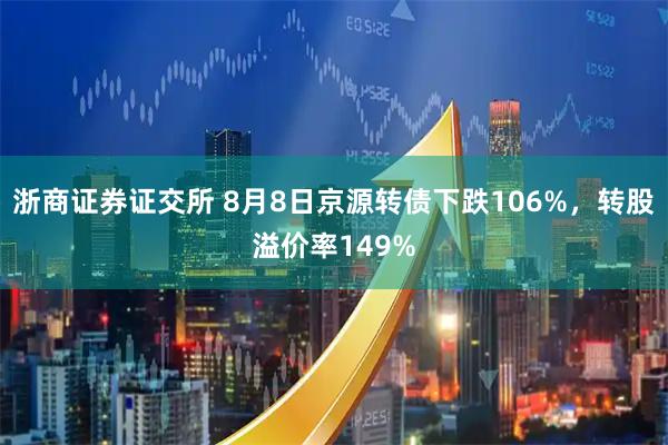 浙商证券证交所 8月8日京源转债下跌106%，转股溢价率149%