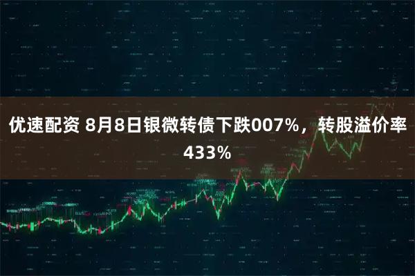 优速配资 8月8日银微转债下跌007%，转股溢价率433%