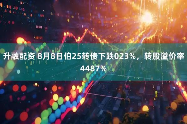 升融配资 8月8日伯25转债下跌023%，转股溢价率4487%