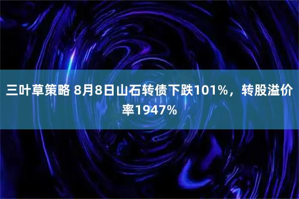三叶草策略 8月8日山石转债下跌101%，转股溢价率1947%