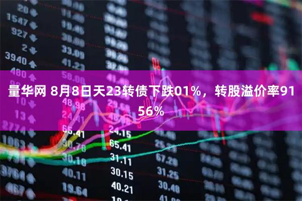 量华网 8月8日天23转债下跌01%，转股溢价率9156%