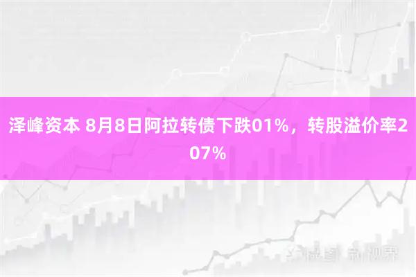 泽峰资本 8月8日阿拉转债下跌01%，转股溢价率207%