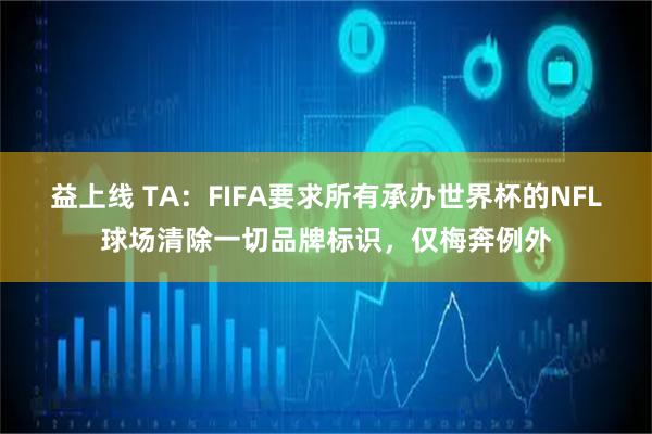益上线 TA：FIFA要求所有承办世界杯的NFL球场清除一切品牌标识，仅梅奔例外