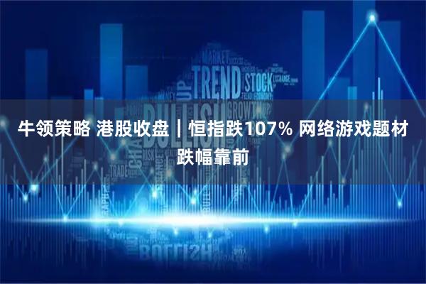 牛领策略 港股收盘｜恒指跌107% 网络游戏题材跌幅靠前