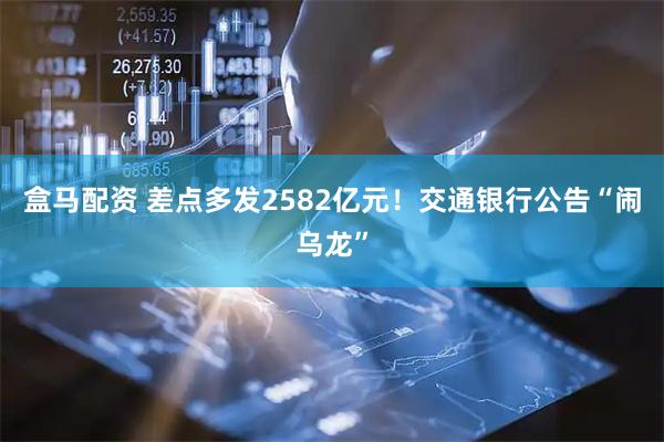 盒马配资 差点多发2582亿元！交通银行公告“闹乌龙”