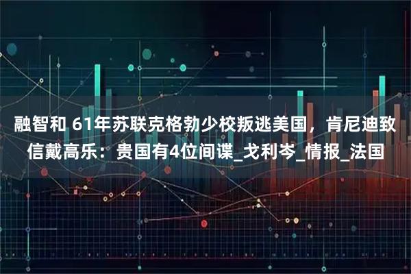 融智和 61年苏联克格勃少校叛逃美国，肯尼迪致信戴高乐：贵国有4位间谍_戈利岑_情报_法国