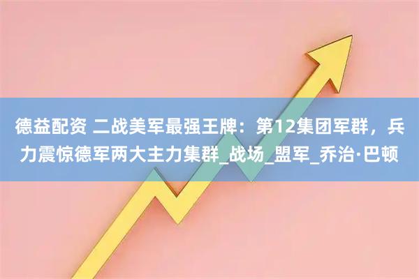 德益配资 二战美军最强王牌：第12集团军群，兵力震惊德军两大主力集群_战场_盟军_乔治·巴顿