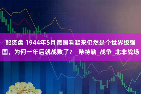 配资盘 1944年5月德国看起来仍然是个世界级强国,为何一年后就战败了?_希特勒_战争_北非战场